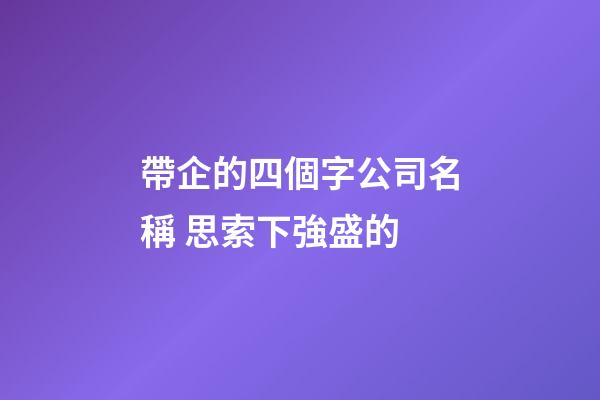 帶企的四個字公司名稱 思索下強盛的-第1張-公司起名-玄機派